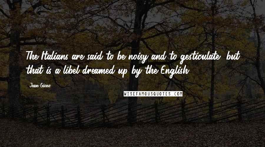 Jean Giono Quotes: The Italians are said to be noisy and to gesticulate, but that is a libel dreamed up by the English.