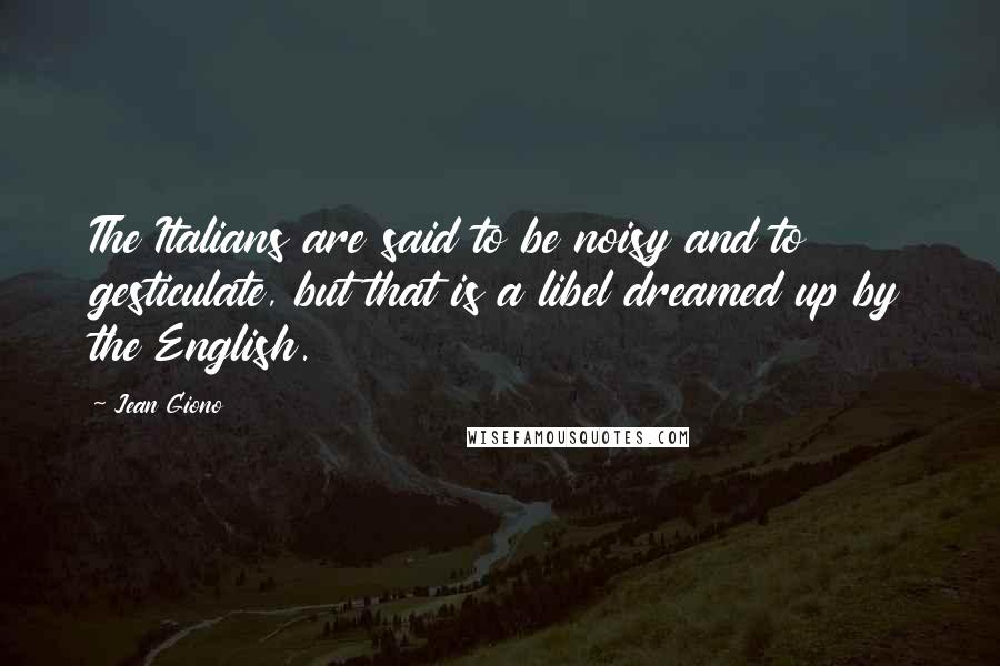 Jean Giono Quotes: The Italians are said to be noisy and to gesticulate, but that is a libel dreamed up by the English.