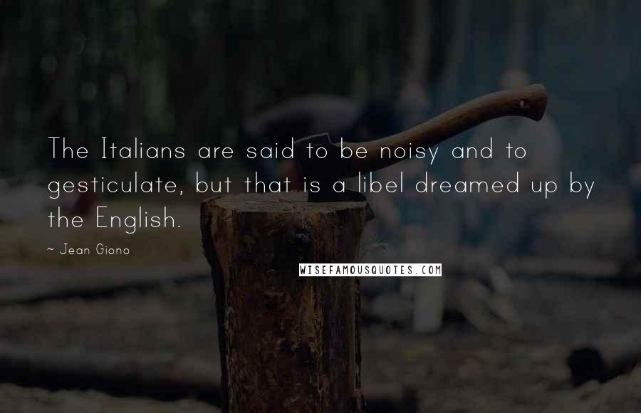 Jean Giono Quotes: The Italians are said to be noisy and to gesticulate, but that is a libel dreamed up by the English.