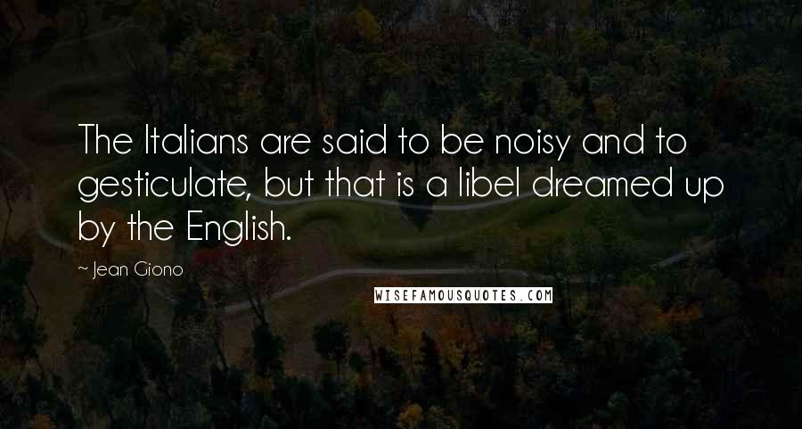 Jean Giono Quotes: The Italians are said to be noisy and to gesticulate, but that is a libel dreamed up by the English.