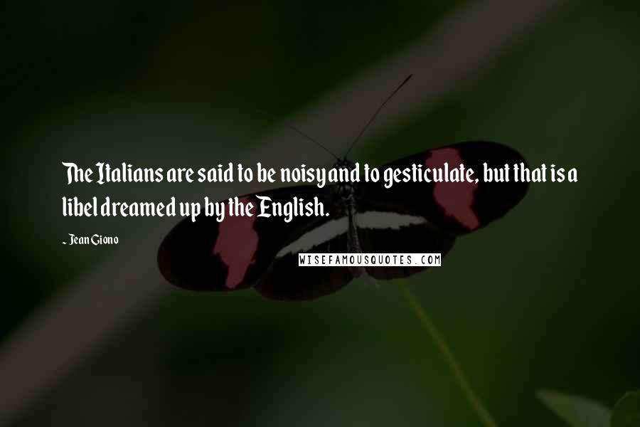 Jean Giono Quotes: The Italians are said to be noisy and to gesticulate, but that is a libel dreamed up by the English.