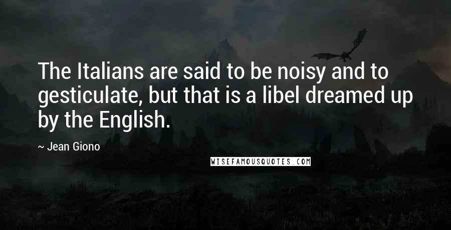Jean Giono Quotes: The Italians are said to be noisy and to gesticulate, but that is a libel dreamed up by the English.