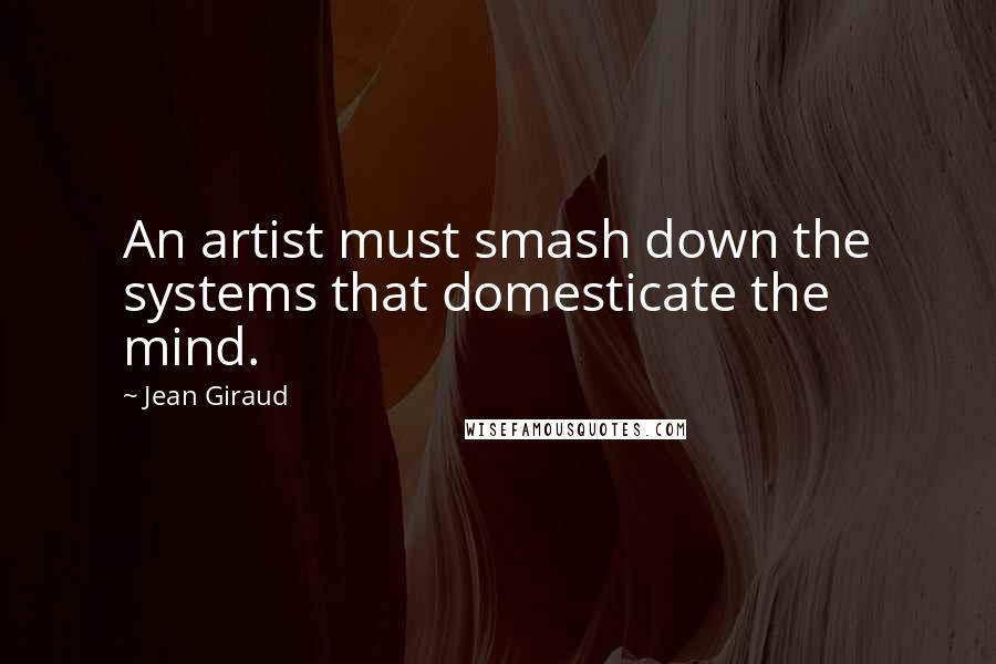 Jean Giraud Quotes: An artist must smash down the systems that domesticate the mind.