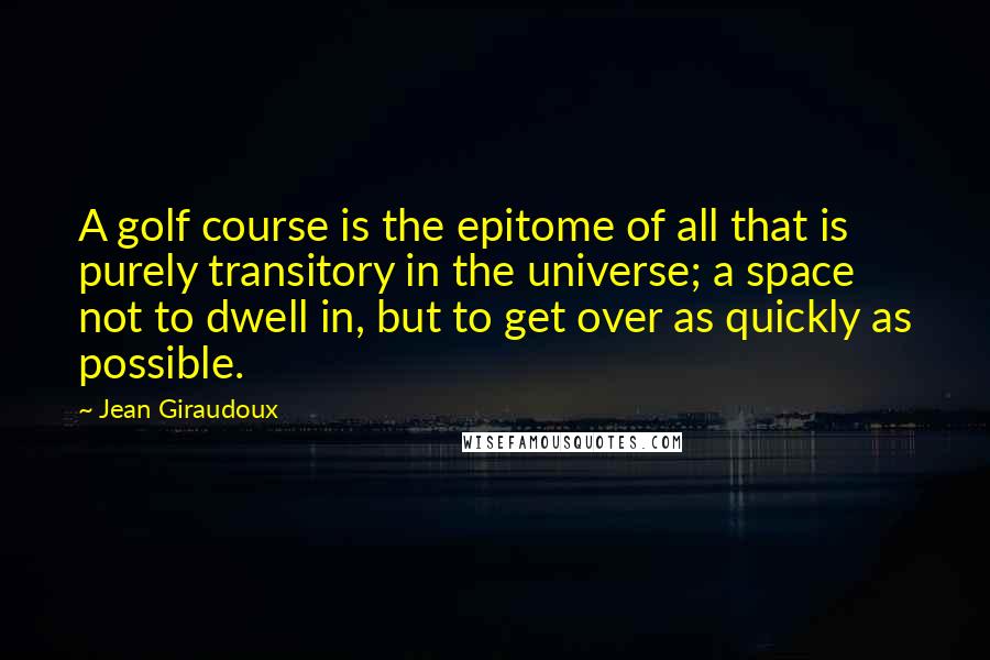 Jean Giraudoux Quotes: A golf course is the epitome of all that is purely transitory in the universe; a space not to dwell in, but to get over as quickly as possible.