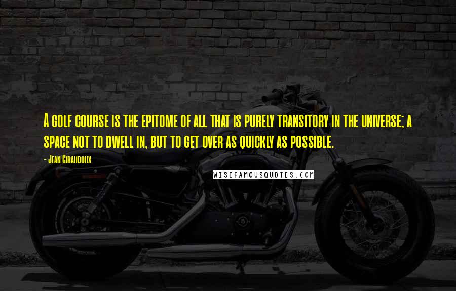 Jean Giraudoux Quotes: A golf course is the epitome of all that is purely transitory in the universe; a space not to dwell in, but to get over as quickly as possible.