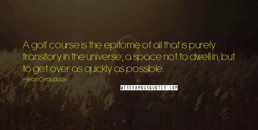 Jean Giraudoux Quotes: A golf course is the epitome of all that is purely transitory in the universe; a space not to dwell in, but to get over as quickly as possible.