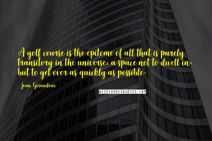 Jean Giraudoux Quotes: A golf course is the epitome of all that is purely transitory in the universe; a space not to dwell in, but to get over as quickly as possible.