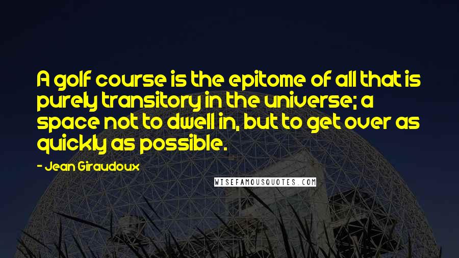 Jean Giraudoux Quotes: A golf course is the epitome of all that is purely transitory in the universe; a space not to dwell in, but to get over as quickly as possible.