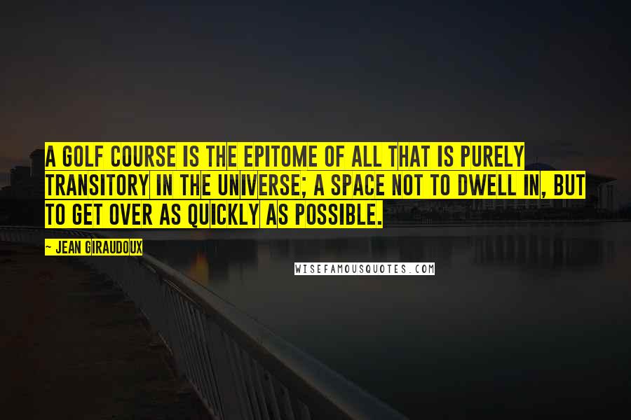 Jean Giraudoux Quotes: A golf course is the epitome of all that is purely transitory in the universe; a space not to dwell in, but to get over as quickly as possible.