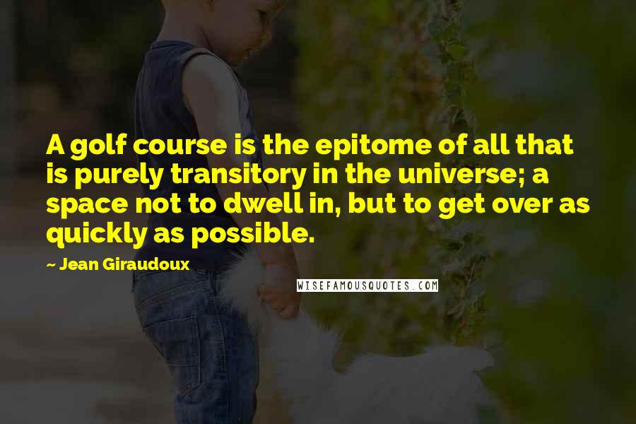 Jean Giraudoux Quotes: A golf course is the epitome of all that is purely transitory in the universe; a space not to dwell in, but to get over as quickly as possible.