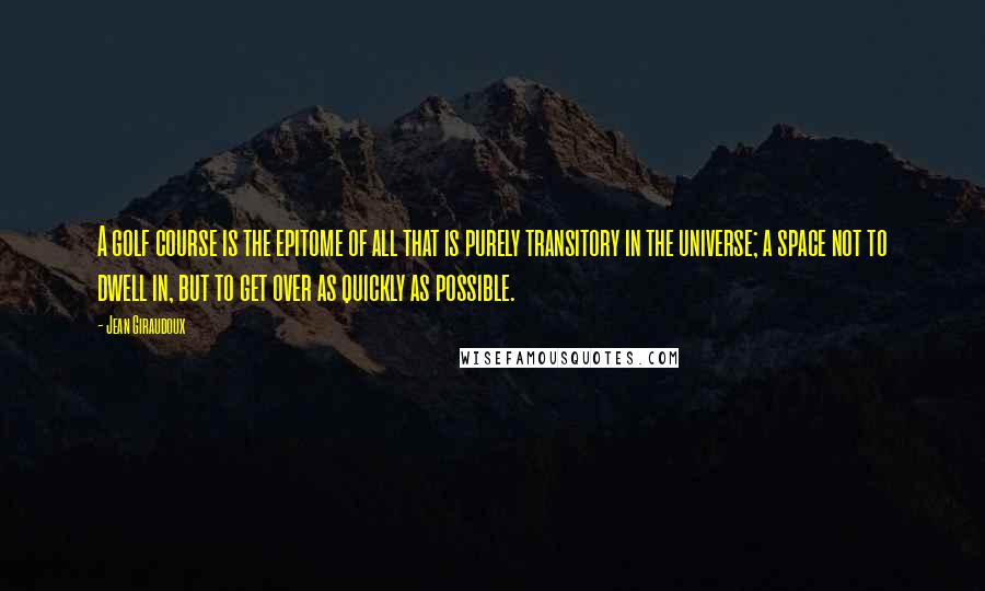Jean Giraudoux Quotes: A golf course is the epitome of all that is purely transitory in the universe; a space not to dwell in, but to get over as quickly as possible.