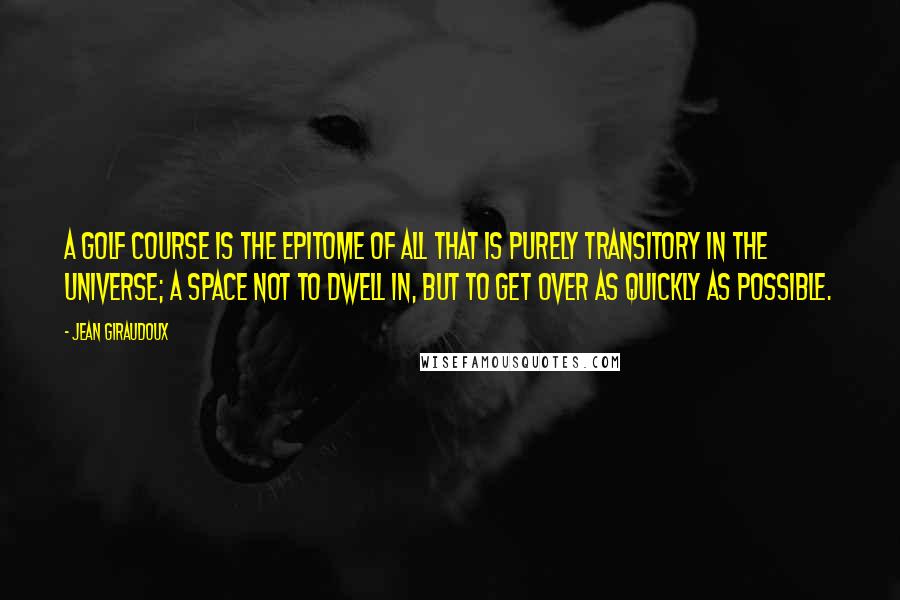 Jean Giraudoux Quotes: A golf course is the epitome of all that is purely transitory in the universe; a space not to dwell in, but to get over as quickly as possible.