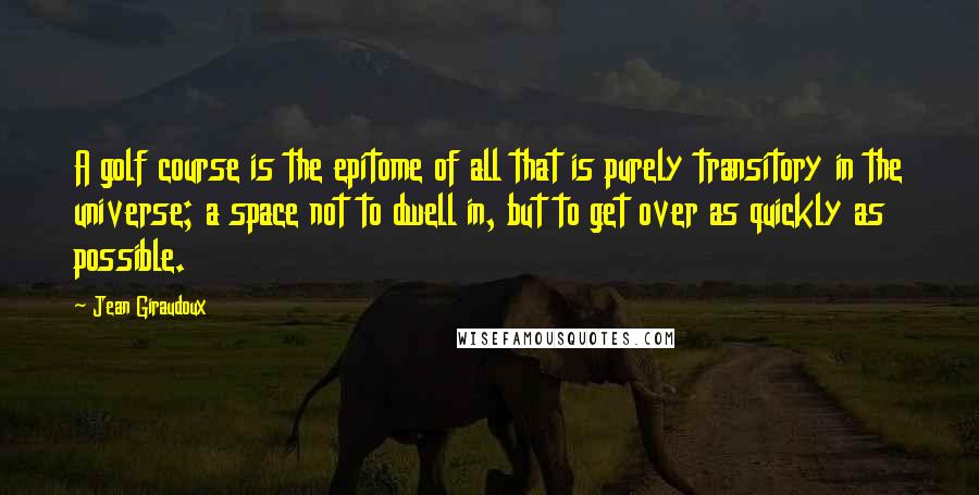 Jean Giraudoux Quotes: A golf course is the epitome of all that is purely transitory in the universe; a space not to dwell in, but to get over as quickly as possible.