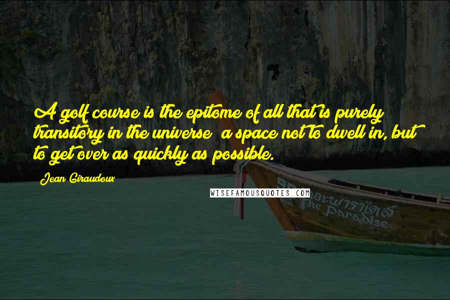 Jean Giraudoux Quotes: A golf course is the epitome of all that is purely transitory in the universe; a space not to dwell in, but to get over as quickly as possible.