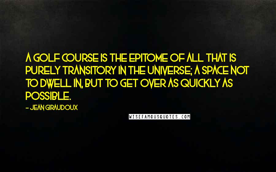 Jean Giraudoux Quotes: A golf course is the epitome of all that is purely transitory in the universe; a space not to dwell in, but to get over as quickly as possible.