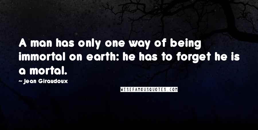 Jean Giraudoux Quotes: A man has only one way of being immortal on earth: he has to forget he is a mortal.