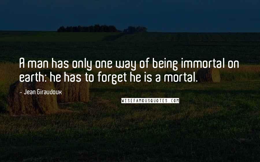 Jean Giraudoux Quotes: A man has only one way of being immortal on earth: he has to forget he is a mortal.