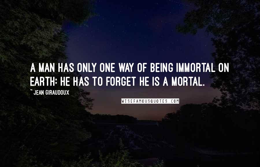 Jean Giraudoux Quotes: A man has only one way of being immortal on earth: he has to forget he is a mortal.
