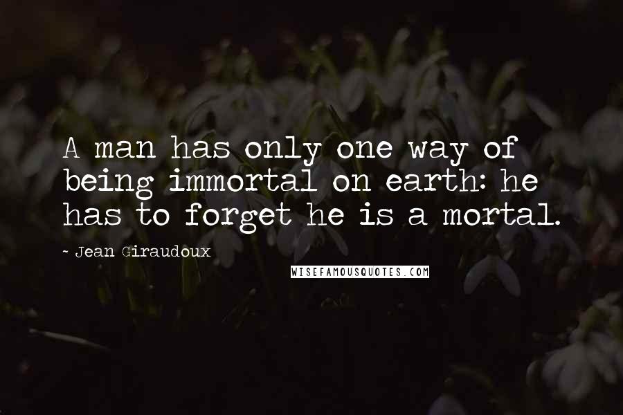 Jean Giraudoux Quotes: A man has only one way of being immortal on earth: he has to forget he is a mortal.