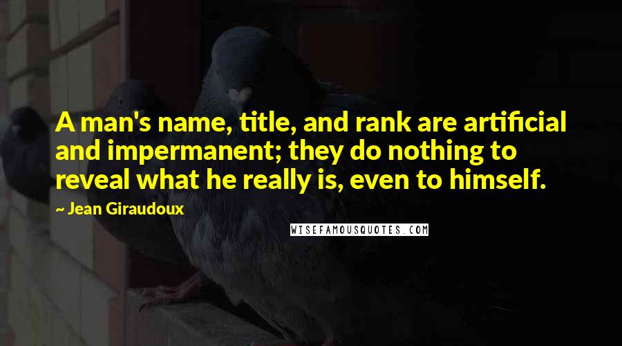 Jean Giraudoux Quotes: A man's name, title, and rank are artificial and impermanent; they do nothing to reveal what he really is, even to himself.