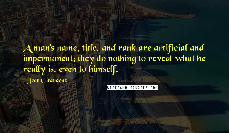 Jean Giraudoux Quotes: A man's name, title, and rank are artificial and impermanent; they do nothing to reveal what he really is, even to himself.