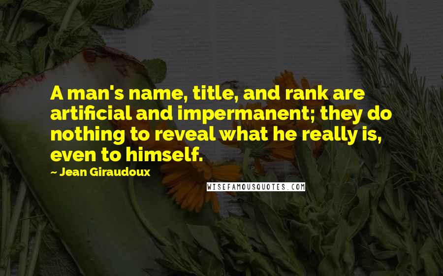 Jean Giraudoux Quotes: A man's name, title, and rank are artificial and impermanent; they do nothing to reveal what he really is, even to himself.