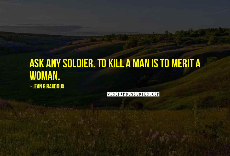 Jean Giraudoux Quotes: Ask any soldier. To kill a man is to merit a woman.