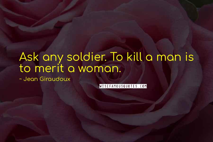Jean Giraudoux Quotes: Ask any soldier. To kill a man is to merit a woman.