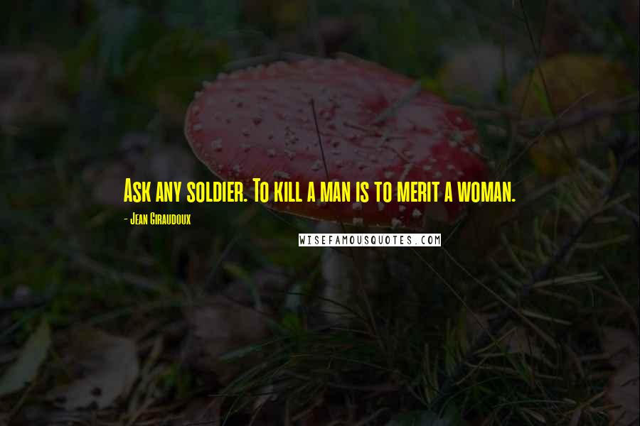 Jean Giraudoux Quotes: Ask any soldier. To kill a man is to merit a woman.