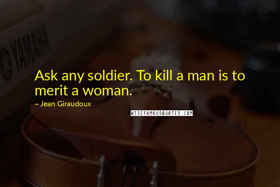 Jean Giraudoux Quotes: Ask any soldier. To kill a man is to merit a woman.