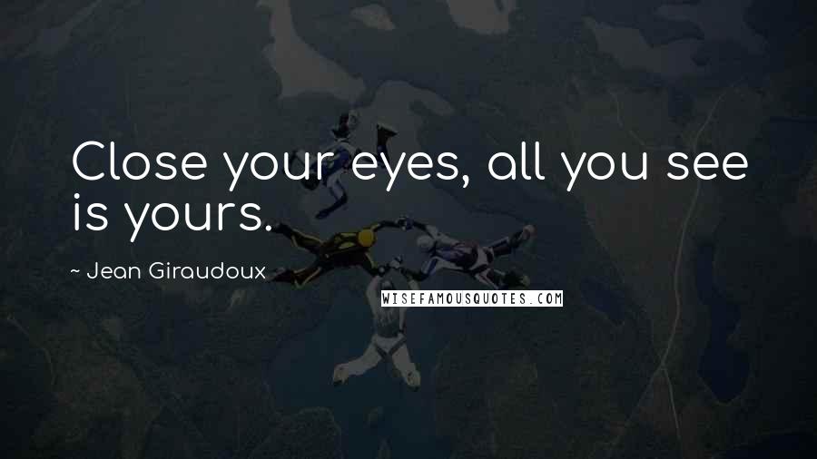 Jean Giraudoux Quotes: Close your eyes, all you see is yours.