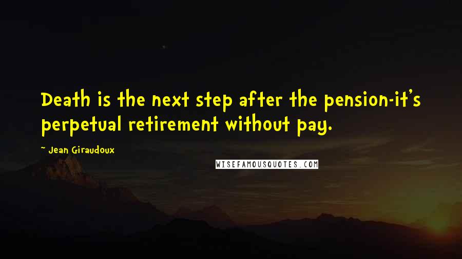 Jean Giraudoux Quotes: Death is the next step after the pension-it's perpetual retirement without pay.