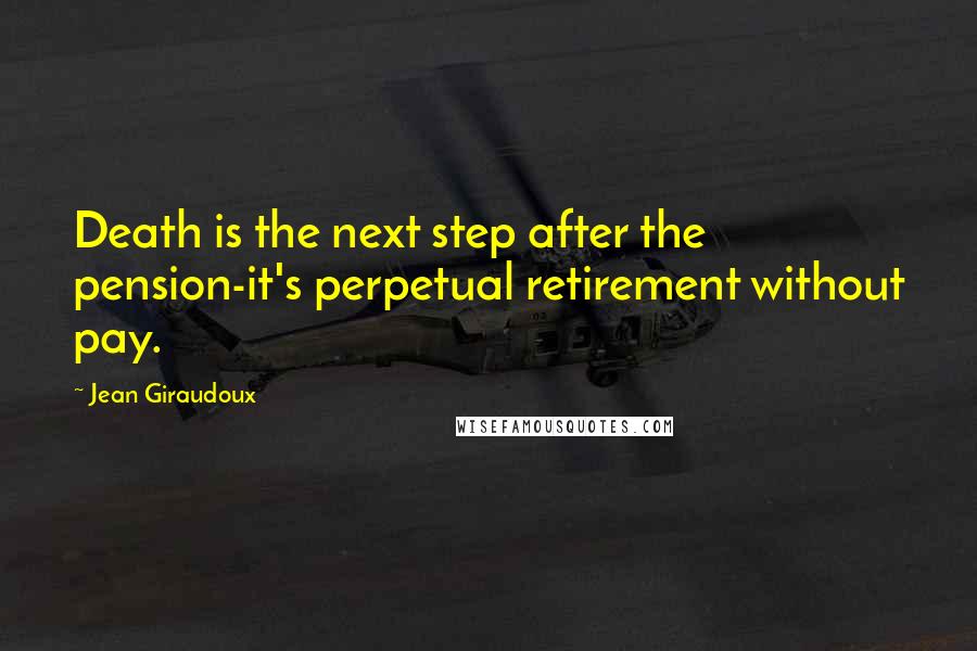 Jean Giraudoux Quotes: Death is the next step after the pension-it's perpetual retirement without pay.