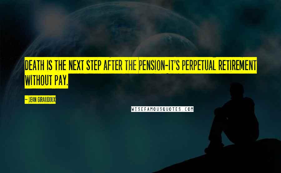 Jean Giraudoux Quotes: Death is the next step after the pension-it's perpetual retirement without pay.