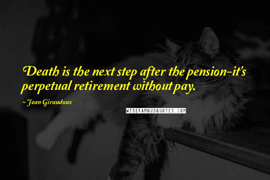 Jean Giraudoux Quotes: Death is the next step after the pension-it's perpetual retirement without pay.