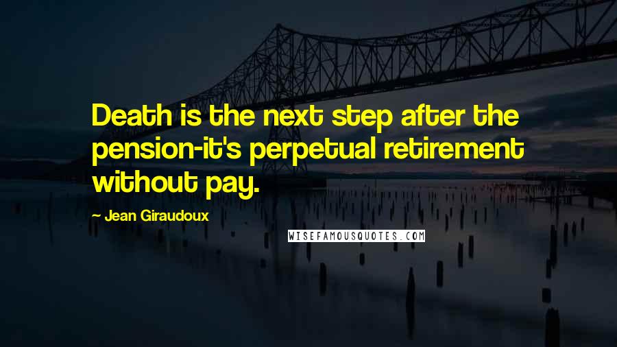 Jean Giraudoux Quotes: Death is the next step after the pension-it's perpetual retirement without pay.