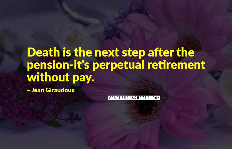 Jean Giraudoux Quotes: Death is the next step after the pension-it's perpetual retirement without pay.