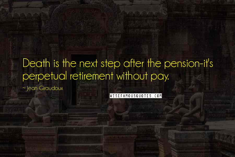 Jean Giraudoux Quotes: Death is the next step after the pension-it's perpetual retirement without pay.