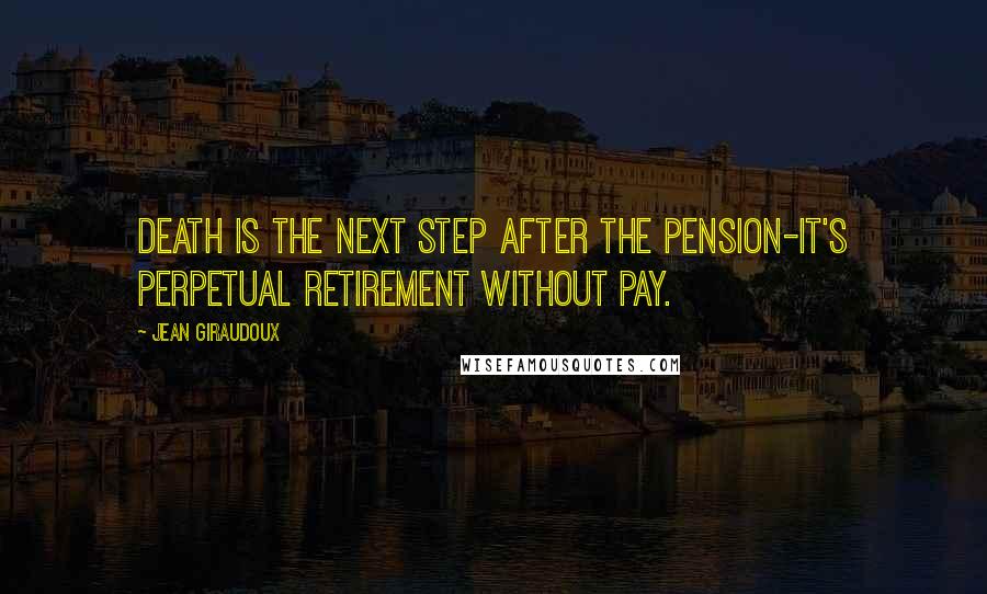 Jean Giraudoux Quotes: Death is the next step after the pension-it's perpetual retirement without pay.