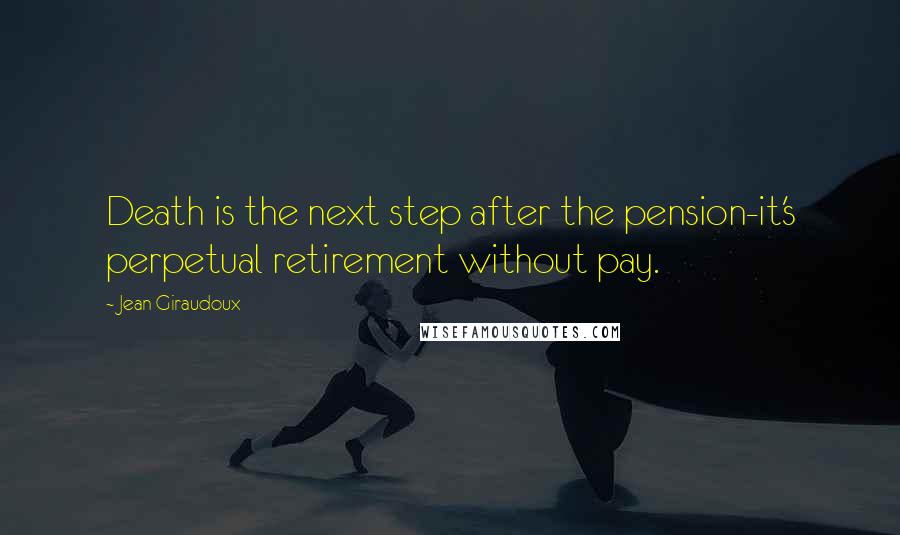 Jean Giraudoux Quotes: Death is the next step after the pension-it's perpetual retirement without pay.