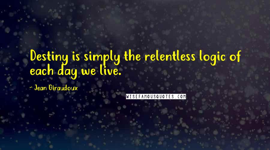 Jean Giraudoux Quotes: Destiny is simply the relentless logic of each day we live.