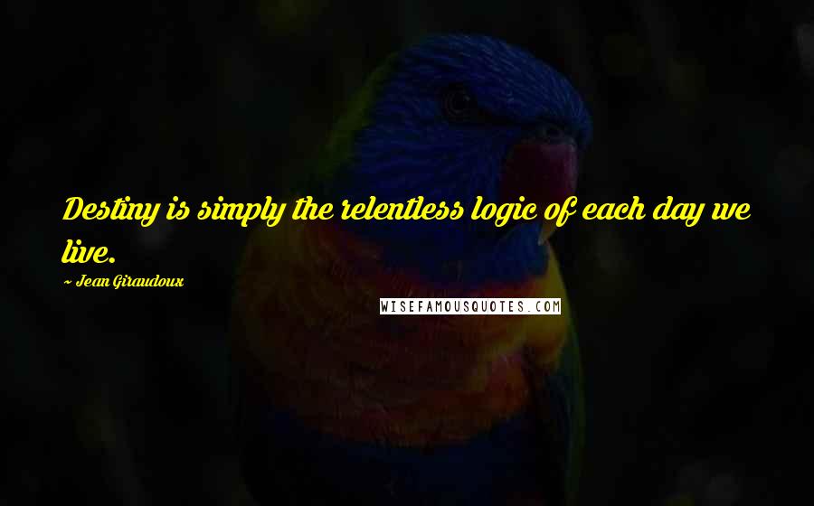 Jean Giraudoux Quotes: Destiny is simply the relentless logic of each day we live.