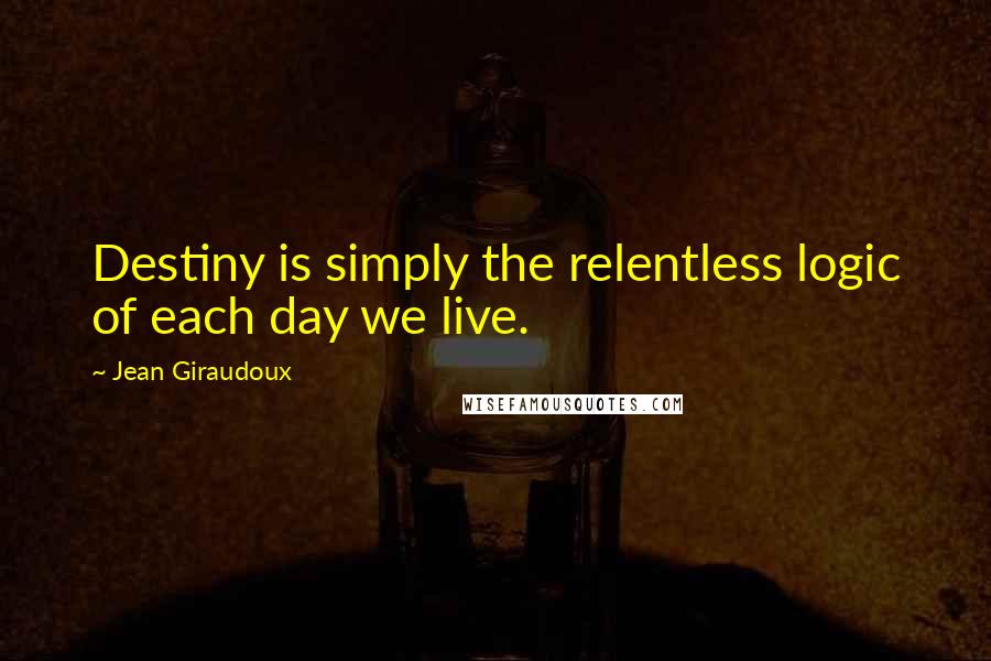 Jean Giraudoux Quotes: Destiny is simply the relentless logic of each day we live.