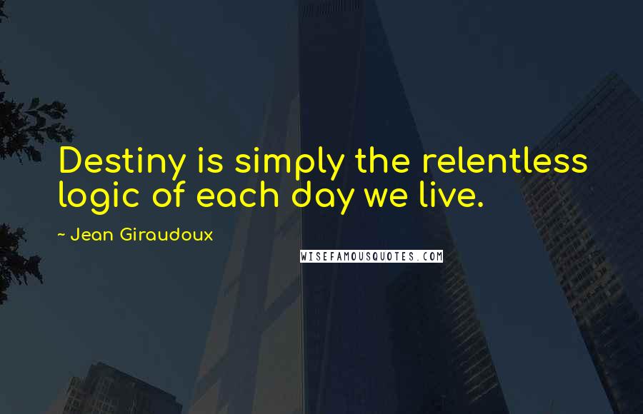 Jean Giraudoux Quotes: Destiny is simply the relentless logic of each day we live.