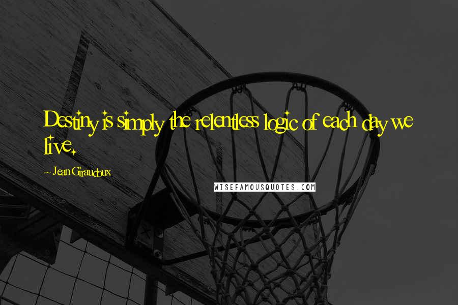 Jean Giraudoux Quotes: Destiny is simply the relentless logic of each day we live.