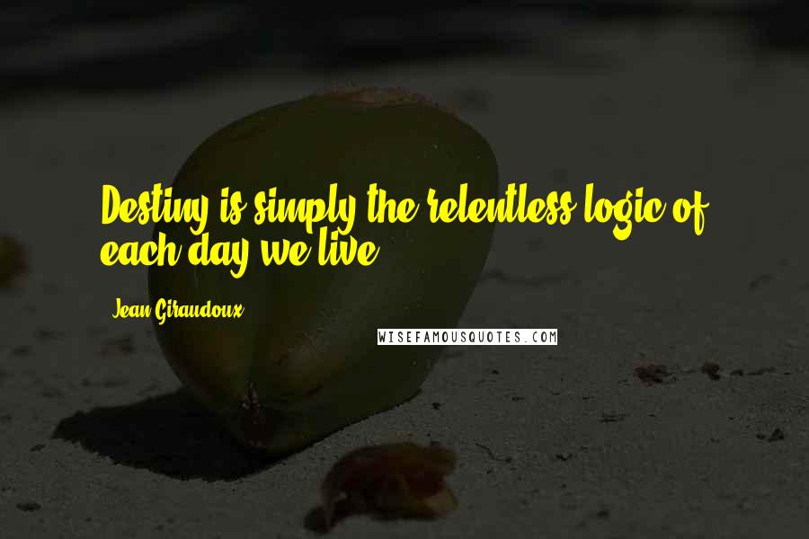 Jean Giraudoux Quotes: Destiny is simply the relentless logic of each day we live.