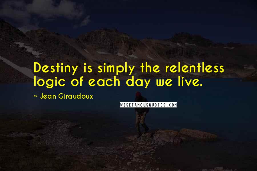 Jean Giraudoux Quotes: Destiny is simply the relentless logic of each day we live.