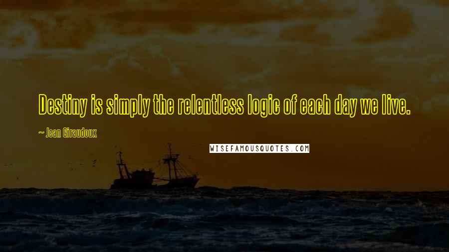 Jean Giraudoux Quotes: Destiny is simply the relentless logic of each day we live.