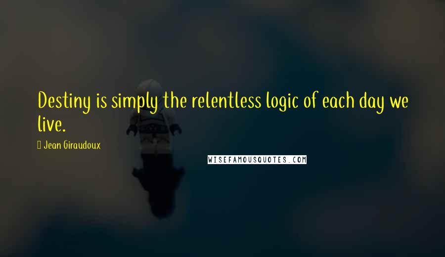 Jean Giraudoux Quotes: Destiny is simply the relentless logic of each day we live.