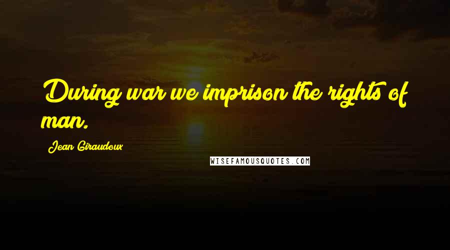 Jean Giraudoux Quotes: During war we imprison the rights of man.